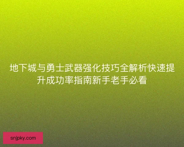 地下城与勇士武器强化技巧全解析快速提升成功率指南新手老手必看