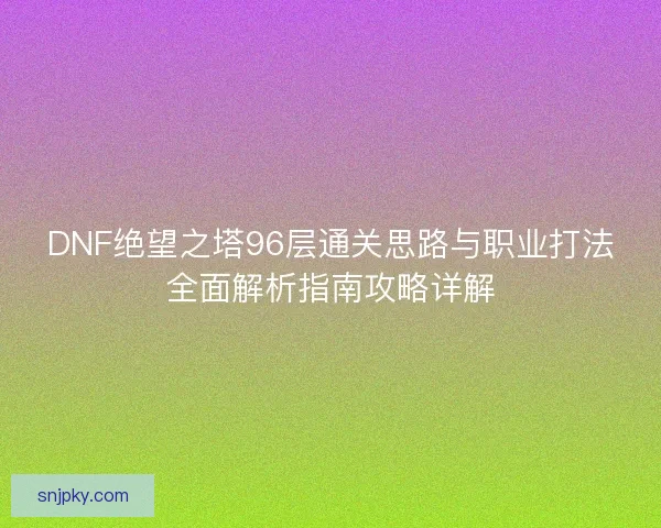 DNF绝望之塔96层通关思路与职业打法全面解析指南攻略详解