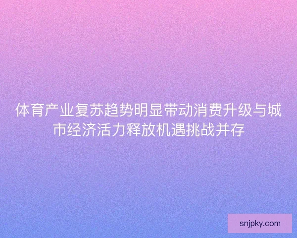 体育产业复苏趋势明显带动消费升级与城市经济活力释放机遇挑战并存
