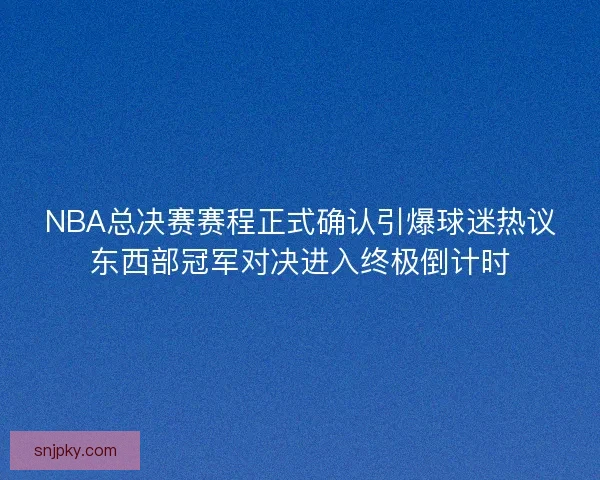NBA总决赛赛程正式确认引爆球迷热议东西部冠军对决进入终极倒计时