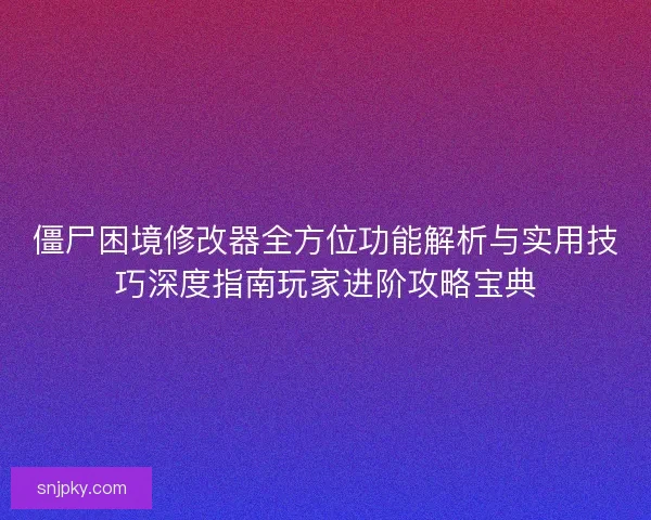 僵尸困境修改器全方位功能解析与实用技巧深度指南玩家进阶攻略宝典